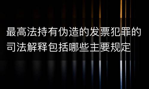最高法持有伪造的发票犯罪的司法解释包括哪些主要规定