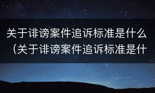 关于诽谤案件追诉标准是什么（关于诽谤案件追诉标准是什么意思）
