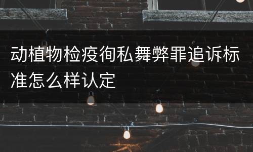 动植物检疫徇私舞弊罪追诉标准怎么样认定