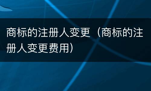 商标的注册人变更（商标的注册人变更费用）