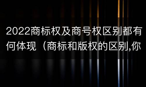 2022商标权及商号权区别都有何体现（商标和版权的区别,你知道多少?）
