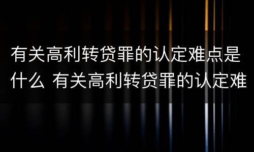 有关高利转贷罪的认定难点是什么 有关高利转贷罪的认定难点是什么问题