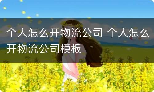 个人怎么开物流公司 个人怎么开物流公司模板