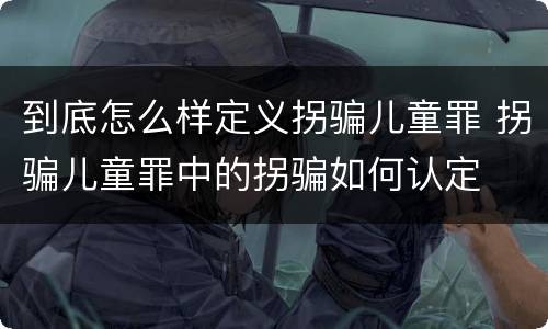 到底怎么样定义拐骗儿童罪 拐骗儿童罪中的拐骗如何认定
