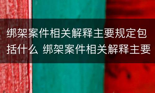 绑架案件相关解释主要规定包括什么 绑架案件相关解释主要规定包括什么内容