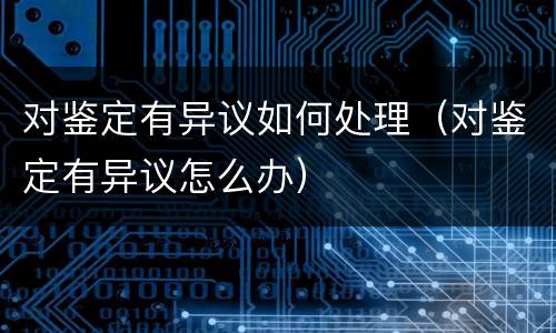 对鉴定有异议如何处理（对鉴定有异议怎么办）