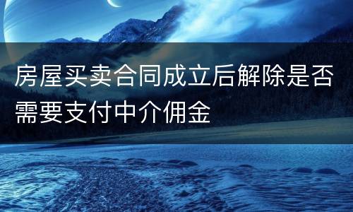 房屋买卖合同成立后解除是否需要支付中介佣金
