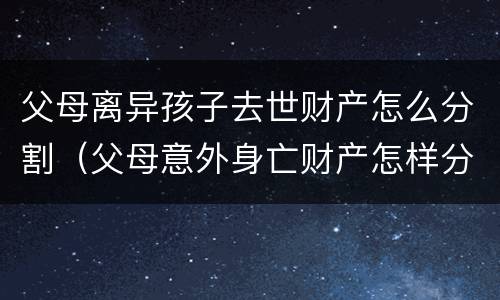 父母离异孩子去世财产怎么分割（父母意外身亡财产怎样分割）