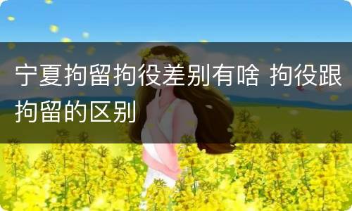 宁夏拘留拘役差别有啥 拘役跟拘留的区别