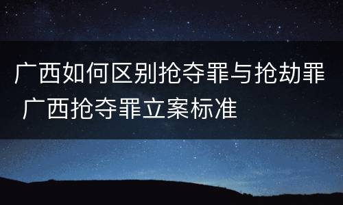 广西如何区别抢夺罪与抢劫罪 广西抢夺罪立案标准