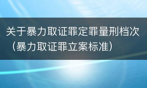 关于暴力取证罪定罪量刑档次（暴力取证罪立案标准）
