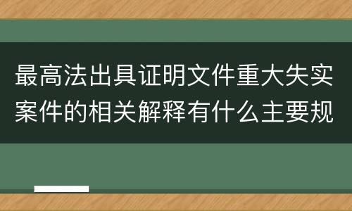 最高法出具证明文件重大失实案件的相关解释有什么主要规定