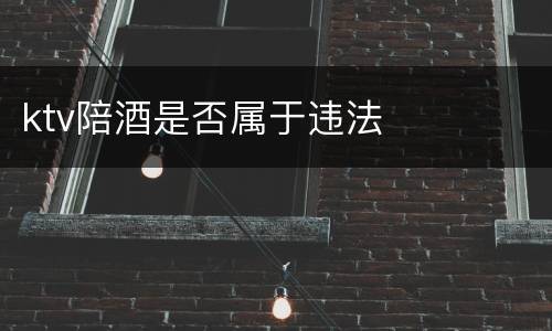 ktv陪酒是否属于违法