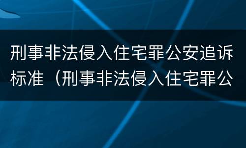 刑事非法侵入住宅罪公安追诉标准（刑事非法侵入住宅罪公安追诉标准最新）