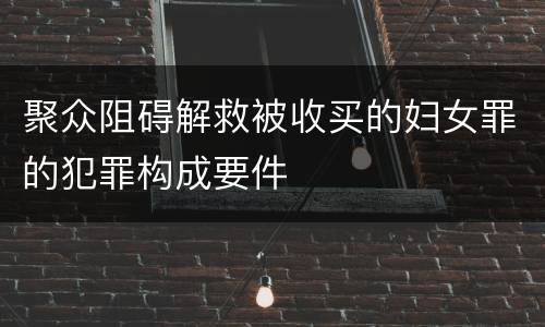 聚众阻碍解救被收买的妇女罪的犯罪构成要件