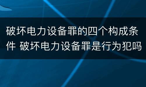 破坏电力设备罪的四个构成条件 破坏电力设备罪是行为犯吗