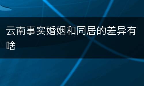 云南事实婚姻和同居的差异有啥