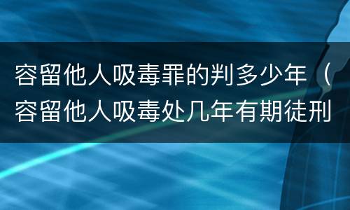 容留他人吸毒罪的判多少年（容留他人吸毒处几年有期徒刑）
