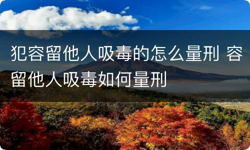 犯容留他人吸毒的怎么量刑 容留他人吸毒如何量刑