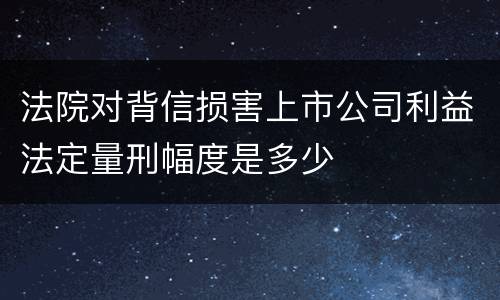 法院对背信损害上市公司利益法定量刑幅度是多少