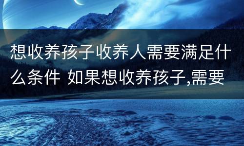 想收养孩子收养人需要满足什么条件 如果想收养孩子,需要考虑什么因素