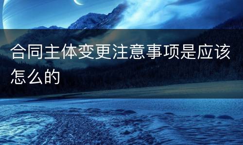 合同主体变更注意事项是应该怎么的
