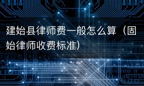 建始县律师费一般怎么算（固始律师收费标准）