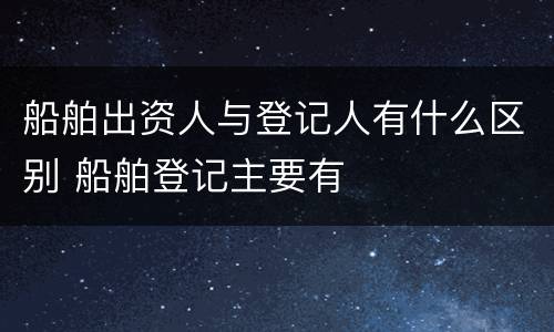船舶出资人与登记人有什么区别 船舶登记主要有