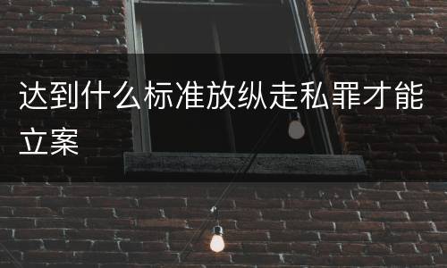 达到什么标准放纵走私罪才能立案