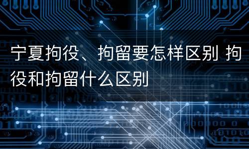 宁夏拘役、拘留要怎样区别 拘役和拘留什么区别