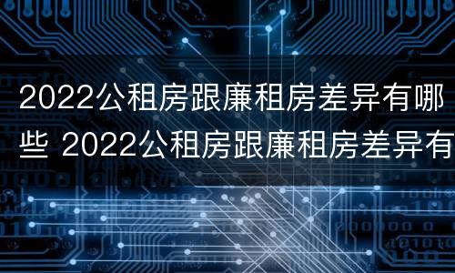 2022公租房跟廉租房差异有哪些 2022公租房跟廉租房差异有哪些原因