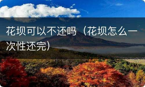 花坝可以不还吗（花坝怎么一次性还完）