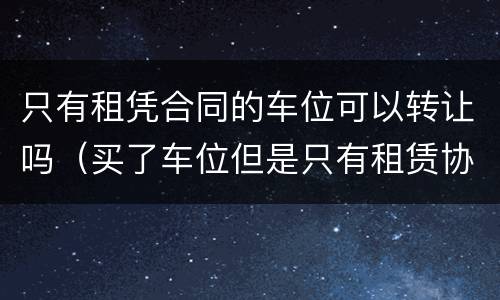 只有租凭合同的车位可以转让吗（买了车位但是只有租赁协议）