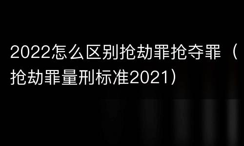 2022怎么区别抢劫罪抢夺罪（抢劫罪量刑标准2021）