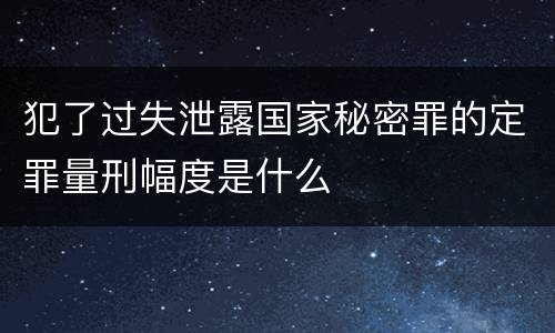 犯了过失泄露国家秘密罪的定罪量刑幅度是什么