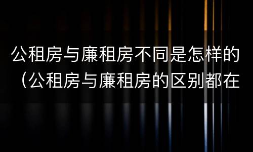 公租房与廉租房不同是怎样的（公租房与廉租房的区别都在此,别再搞错了!）