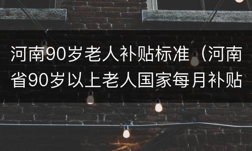 河南90岁老人补贴标准（河南省90岁以上老人国家每月补贴多少钱）