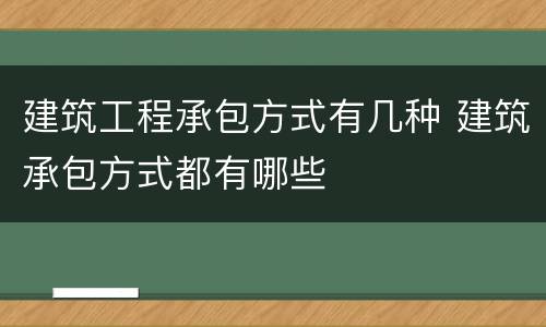 建筑工程承包方式有几种 建筑承包方式都有哪些