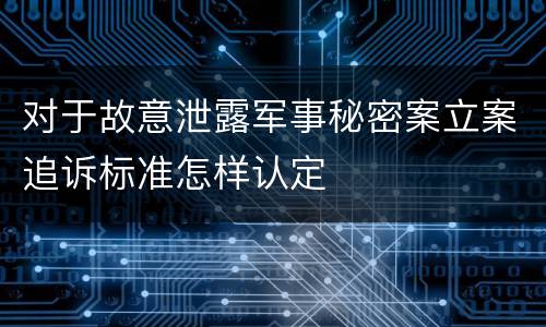 对于故意泄露军事秘密案立案追诉标准怎样认定