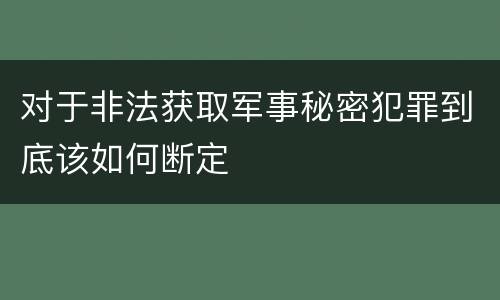 对于非法获取军事秘密犯罪到底该如何断定