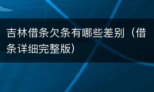 吉林借条欠条有哪些差别（借条详细完整版）