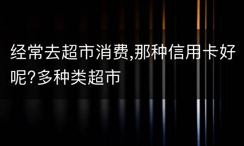 经常去超市消费,那种信用卡好呢?多种类超市