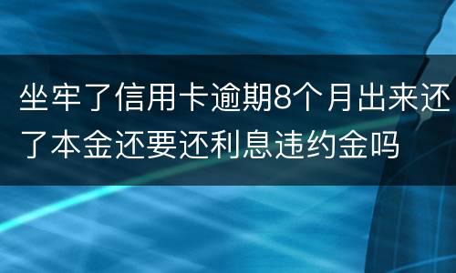 坐牢了信用卡逾期8个月出来还了本金还要还利息违约金吗