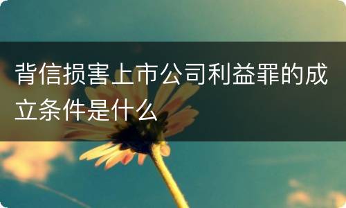 背信损害上市公司利益罪的成立条件是什么