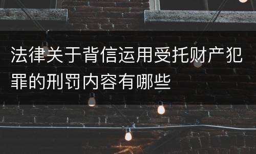 法律关于背信运用受托财产犯罪的刑罚内容有哪些