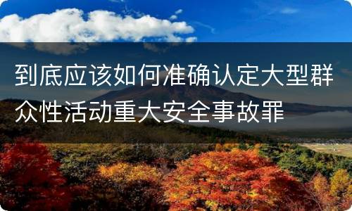 到底应该如何准确认定大型群众性活动重大安全事故罪