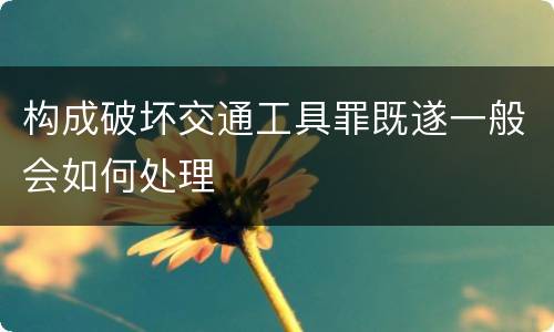 构成破坏交通工具罪既遂一般会如何处理