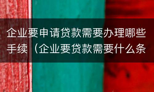 企业要申请贷款需要办理哪些手续（企业要贷款需要什么条件）