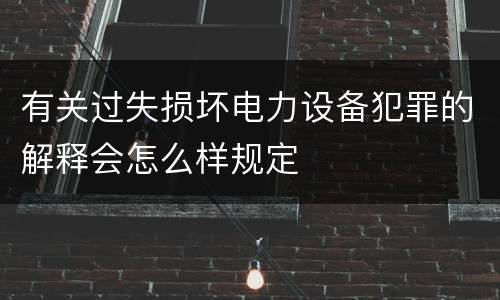 有关过失损坏电力设备犯罪的解释会怎么样规定