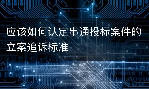 应该如何认定串通投标案件的立案追诉标准